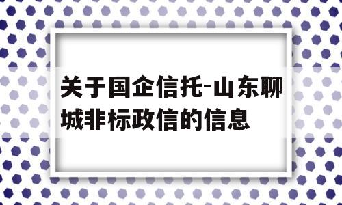 关于国企信托-山东聊城非标政信的信息