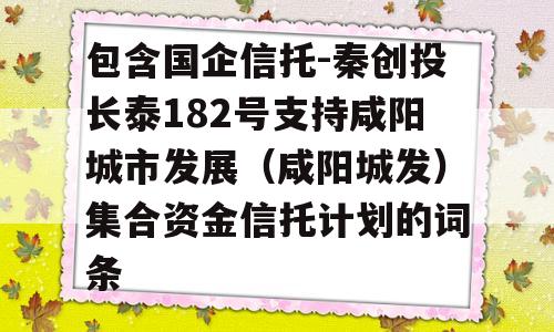 包含国企信托-秦创投长泰182号支持咸阳城市发展（咸阳城发）集合资金信托计划的词条