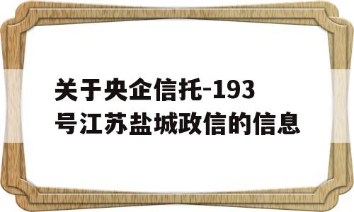 关于央企信托-193号江苏盐城政信的信息