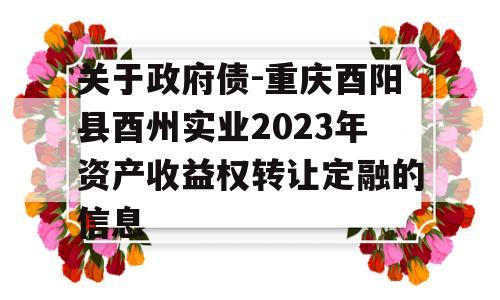 关于政府债-重庆酉阳县酉州实业2023年资产收益权转让定融的信息