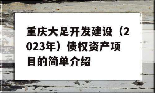 重庆大足开发建设（2023年）债权资产项目的简单介绍