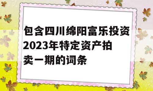 包含四川绵阳富乐投资2023年特定资产拍卖一期的词条