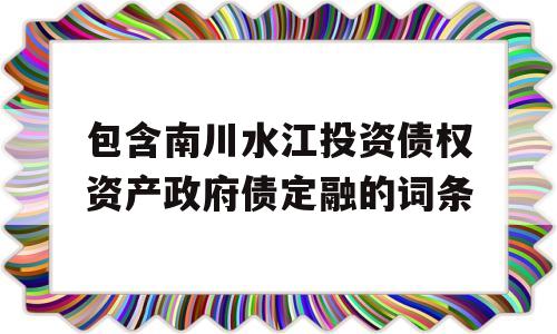 包含南川水江投资债权资产政府债定融的词条