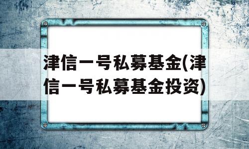 津信一号私募基金(津信一号私募基金投资)