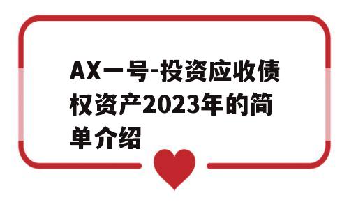 AX一号-投资应收债权资产2023年的简单介绍