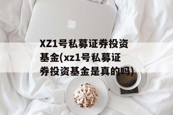 XZ1号私募证券投资基金(xz1号私募证券投资基金是真的吗)