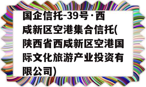 国企信托-39号·西咸新区空港集合信托(陕西省西咸新区空港国际文化旅游产业投资有限公司)