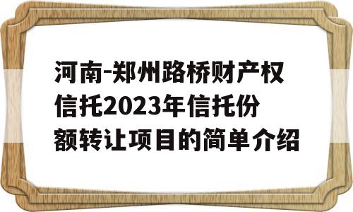 河南-郑州路桥财产权信托2023年信托份额转让项目的简单介绍