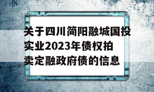 关于四川简阳融城国投实业2023年债权拍卖定融政府债的信息