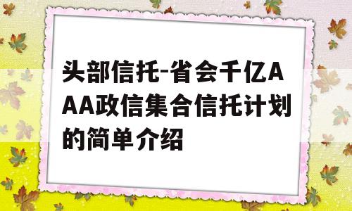 头部信托-省会千亿AAA政信集合信托计划的简单介绍