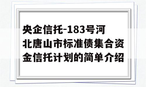 央企信托-183号河北唐山市标准债集合资金信托计划的简单介绍