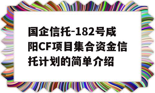 国企信托-182号咸阳CF项目集合资金信托计划的简单介绍