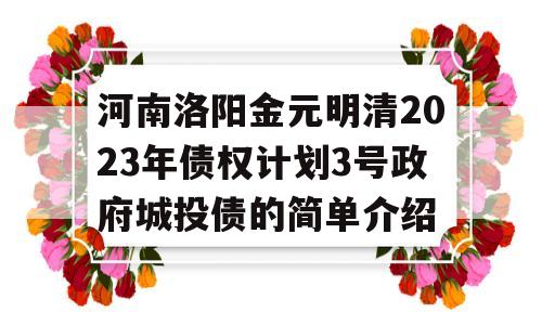 河南洛阳金元明清2023年债权计划3号政府城投债的简单介绍