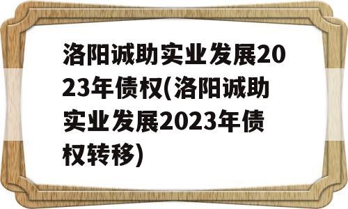 洛阳诚助实业发展2023年债权(洛阳诚助实业发展2023年债权转移)