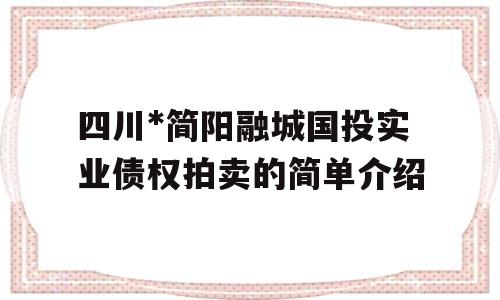 四川*简阳融城国投实业债权拍卖的简单介绍