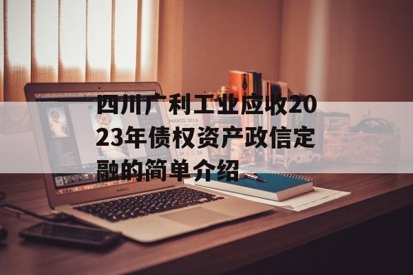 四川广利工业应收2023年债权资产政信定融的简单介绍