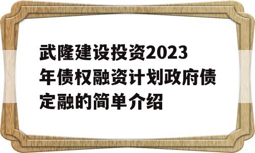 武隆建设投资2023年债权融资计划政府债定融的简单介绍