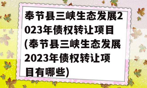 奉节县三峡生态发展2023年债权转让项目(奉节县三峡生态发展2023年债权转让项目有哪些)