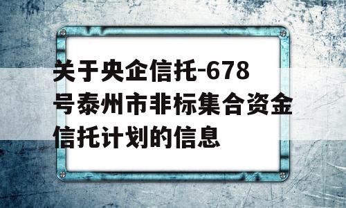 关于央企信托-678号泰州市非标集合资金信托计划的信息