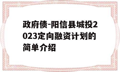 政府债-阳信县城投2023定向融资计划的简单介绍