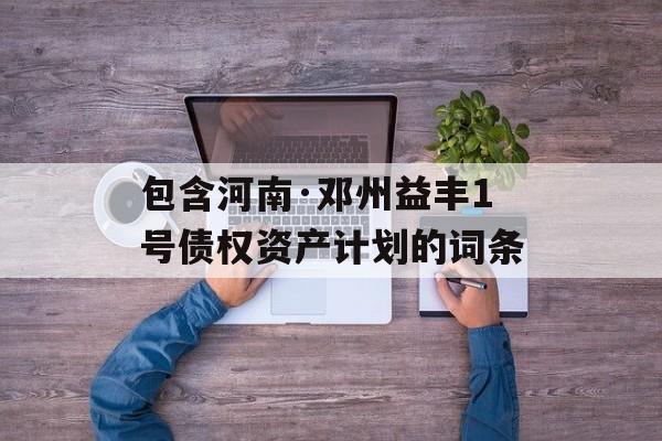 包含河南·邓州益丰1号债权资产计划的词条