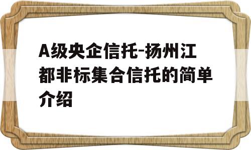 A级央企信托-扬州江都非标集合信托的简单介绍