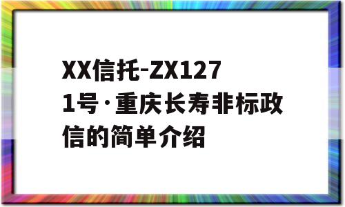 XX信托-ZX1271号·重庆长寿非标政信的简单介绍