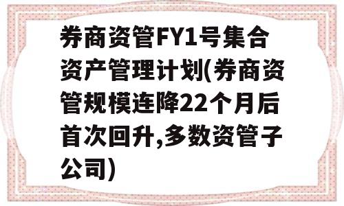 券商资管FY1号集合资产管理计划(券商资管规模连降22个月后首次回升,多数资管子公司)