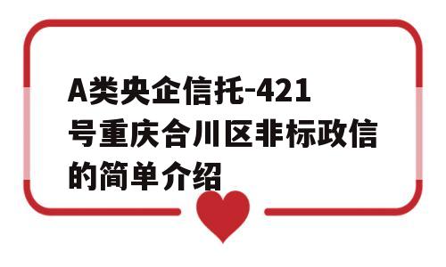 A类央企信托-421号重庆合川区非标政信的简单介绍