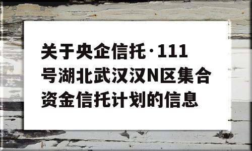 关于央企信托·111号湖北武汉汉N区集合资金信托计划的信息