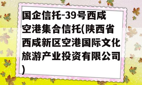 国企信托-39号西咸空港集合信托(陕西省西咸新区空港国际文化旅游产业投资有限公司)