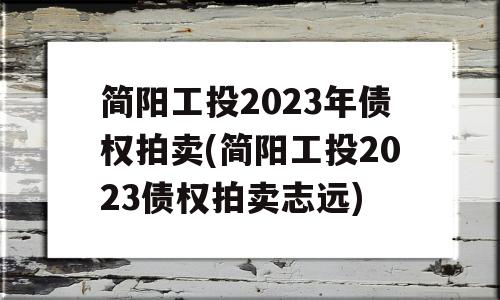 简阳工投2023年债权拍卖(简阳工投2023债权拍卖志远)