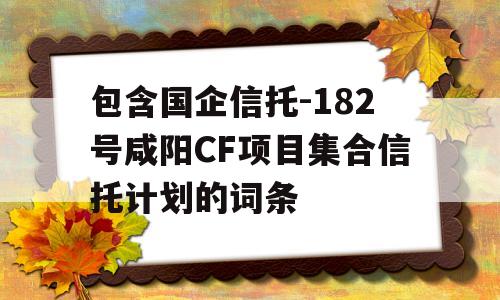 包含国企信托-182号咸阳CF项目集合信托计划的词条