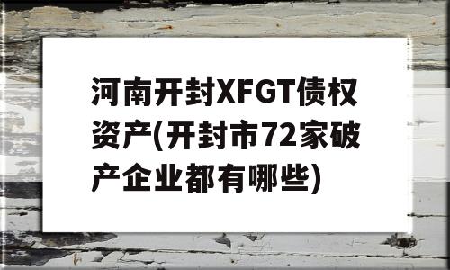 河南开封XFGT债权资产(开封市72家破产企业都有哪些)