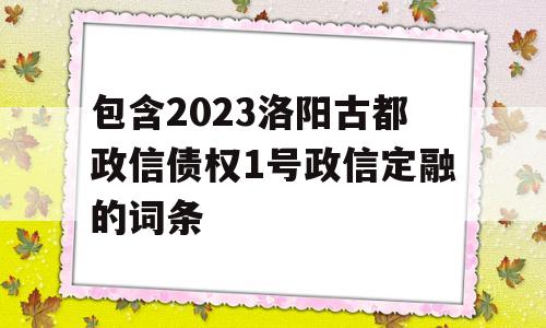 包含2023洛阳古都政信债权1号政信定融的词条