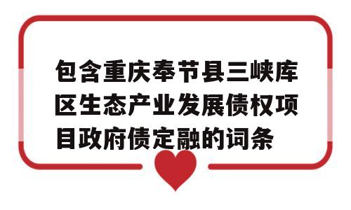 包含重庆奉节县三峡库区生态产业发展债权项目政府债定融的词条