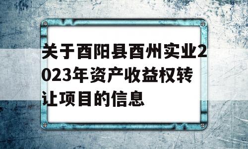 关于酉阳县酉州实业2023年资产收益权转让项目的信息