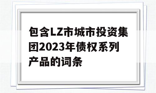 包含LZ市城市投资集团2023年债权系列产品的词条