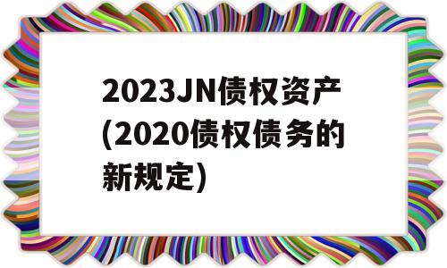 2023JN债权资产(2020债权债务的新规定)