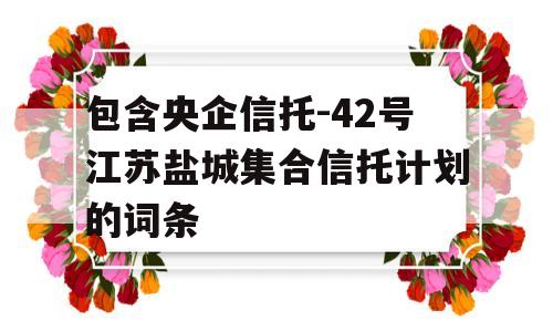 包含央企信托-42号江苏盐城集合信托计划的词条