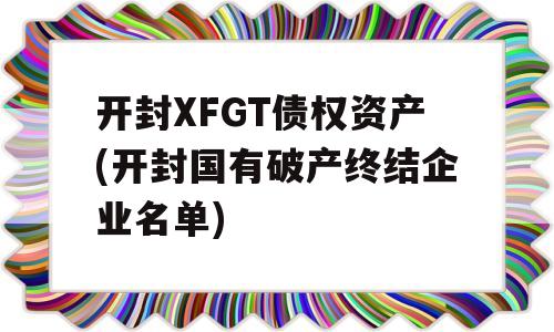 开封XFGT债权资产(开封国有破产终结企业名单)