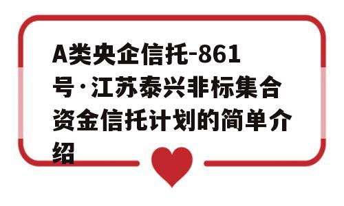 A类央企信托-861号·江苏泰兴非标集合资金信托计划的简单介绍