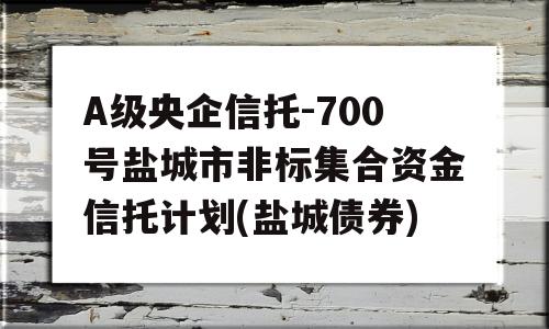 A级央企信托-700号盐城市非标集合资金信托计划(盐城债券)