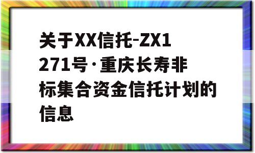 关于XX信托-ZX1271号·重庆长寿非标集合资金信托计划的信息