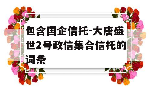 包含国企信托-大唐盛世2号政信集合信托的词条