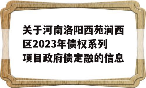 关于河南洛阳西苑涧西区2023年债权系列项目政府债定融的信息