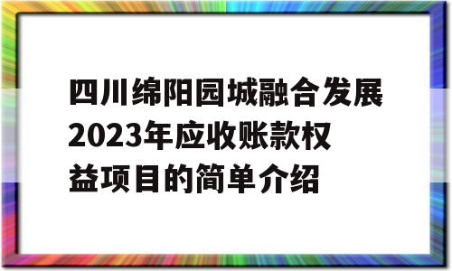 四川绵阳园城融合发展2023年应收账款权益项目的简单介绍