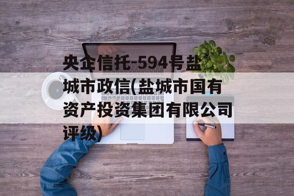 央企信托-594号盐城市政信(盐城市国有资产投资集团有限公司评级)