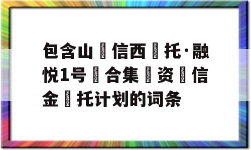 包含山‮信西‬托·融悦1号‮合集‬资‮信金‬托计划的词条