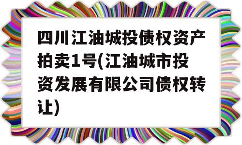 四川江油城投债权资产拍卖1号(江油城市投资发展有限公司债权转让)